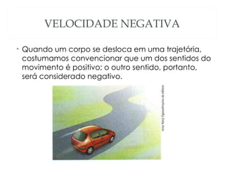 VELOCIDADE NEGATIVA

• Quando um corpo se desloca em uma trajetória,
  costumamos convencionar que um dos sentidos do
  movimento é positivo; o outro sentido, portanto,
  será considerado negativo.
 