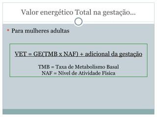 Valor energético Total na gestação... Para mulheres adultas VET = GE(TMB x NAF) + adicional da gestação TMB = Taxa de Metabolismo Basal NAF = Nível de Atividade Física 