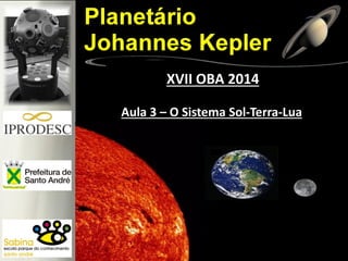 Aula 3 – O Sistema Sol-Terra-Lua
XVII OBA 2014
 