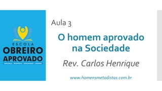 Aula 3
O homem aprovado
na Sociedade
Rev. Carlos Henrique
www.homensmetodistas.com.br
 