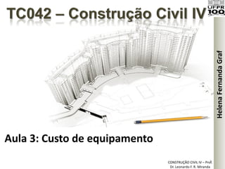 CONSTRUÇÃO CIVIL IV – Prof.
Dr. Leonardo F. R. Miranda
Aula 3: Custo de equipamento
HelenaFernandaGraf
1
 
