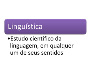 Linguística
•Estudo científico da
linguagem, em qualquer
um de seus sentidos

 