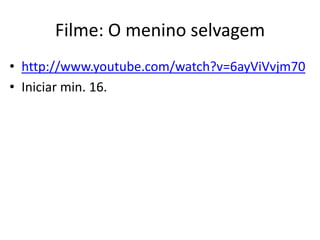 Filme: O menino selvagem
• http://www.youtube.com/watch?v=6ayViVvjm70
• Iniciar min. 16.

 