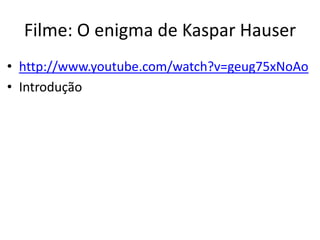 Filme: O enigma de Kaspar Hauser
• http://www.youtube.com/watch?v=geug75xNoAo
• Introdução

 