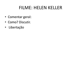 FILME: HELEN KELLER
• Comentar geral:
• Como? Discutir.
• Libertação

 