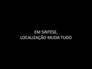EM SíNTESE, LOCALIZAÇÃO MUDA TUDO