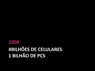 4bilhões de celulares 1 bilhão de PCs2008
