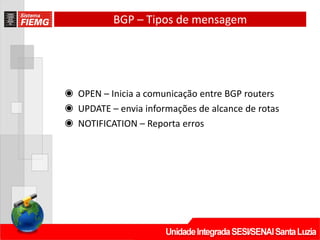 BGP – Tipos de mensagem
◉ OPEN – Inicia a comunicação entre BGP routers
◉ UPDATE – envia informações de alcance de rotas
◉ NOTIFICATION – Reporta erros
 