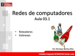 Redes de computadores
Por: Henrique Quirino Silva
Aula 03.1
• Roteadores
• Gateways
 