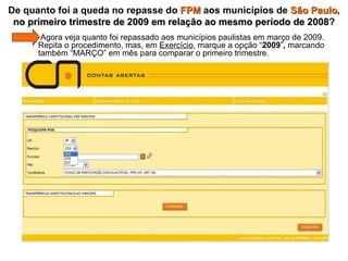  Agora veja quanto foi repassado aos municípios paulistas em março de 2009.  Repita o procedimento, mas, em  Exercício , marque a opção “ 2009 ” ,  marcando  também “MARÇO” em mês para comparar o primeiro trimestre. De quanto foi a queda no repasse do  FPM  aos municípios de  São Paulo ,  no primeiro trimestre de 2009 em relação ao mesmo período de 2008 ? 