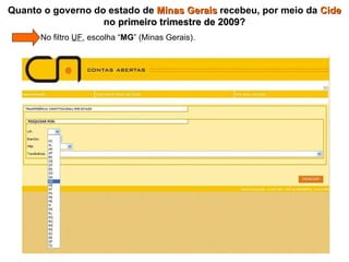 Quanto o governo do estado de  Minas Gerais  recebeu, por meio da  Cide  no  primeiro trimestre de 2009 ?   No filtro  UF , escolha “ MG ” (Minas Gerais). 