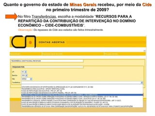 Quanto o governo do estado de  Minas Gerais  recebeu, por meio da  Cide  no  primeiro trimestre de 2009 ?   No filtro  Transferências , escolha a modalidade “ RECURSOS PARA A    REPARTIÇÃO DA CONTRIBUIÇÃO DE INTERVENÇÃO NO DOMÍNIO    ECONÔMICO – CIDE-COMBUSTÍVEIS ”.    Observação : Os repasses da Cide aos estados são feitos trimestralmente. 
