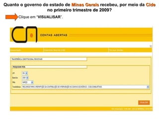 Quanto o governo do estado de  Minas Gerais  recebeu, por meio da  Cide  no  primeiro trimestre de 2009 ?   Clique em “ VISUALISAR ”. 