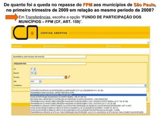   Em  Transferências , escolha a opção “ FUNDO DE PARTICIPAÇÃO DOS    MUNICÍPIOS – FPM (CF, ART. 159) ”. De quanto foi a queda no repasse do  FPM  aos municípios de  São Paulo ,  no primeiro trimestre de 2009 em relação ao mesmo período de 2008 ? 