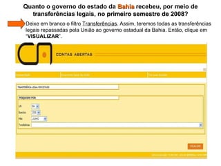   Deixe em branco o filtro  Transferências . Assim, teremos todas as transferências    legais repassadas pela União ao governo estadual da Bahia. Então, clique em   “ VISUALIZAR ”. Quanto o governo do estado da  Bahia  recebeu, por meio de transferências legais, no  primeiro semestre de 2008 ? 