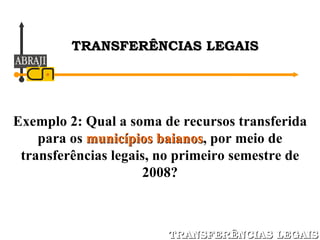 Exemplo 2: Qual a soma de recursos transferida para os  municípios baianos , por meio de transferências legais, no primeiro semestre de 2008? TRANSFERÊNCIAS LEGAIS TRANSFERÊNCIAS LEGAIS 