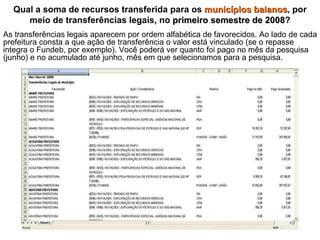 Qual a soma de recursos transferida para os  municípios baianos , por meio de transferências legais, no  primeiro semestre de 2008 ? As transferências legais aparecem por ordem alfabética de favorecidos. Ao lado de cada prefeitura consta a que ação de transferência o valor está vinculado (se o repasse integra o Fundeb, por exemplo). Você poderá ver quanto foi pago no mês da pesquisa (junho) e no acumulado até junho, mês em que selecionamos para a pesquisa. 