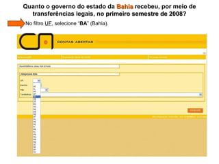   No filtro  UF , selecione “ BA ” (Bahia). Quanto o governo do estado da  Bahia  recebeu, por meio de transferências legais, no  primeiro semestre de 2008 ? 