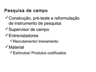 Pesquisa de campo
Construção, pré-teste e reformulação
de instrumento de pesquisa
Supervisor de campo
Entrevistadores
Recrutamento/ treinamento
Material
Estímulos/ Produtos codificados
Outros métodos de coleta de dados
 