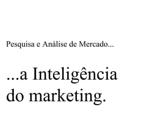 Pesquisa e Análise de Mercado...
...a Inteligência
do marketing.
 