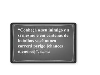 “Conheça o seu inimigo e a
si mesmo e em centenas de
batalhas você nunca
correrá perigo [chances
menores]”. (Sun-Tzu)
 