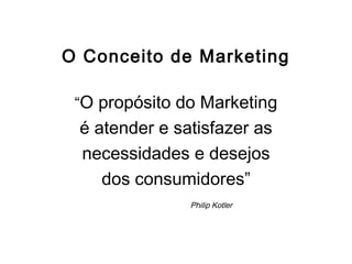 O Conceito de Marketing
“O propósito do Marketing
é atender e satisfazer as
necessidades e desejos
dos consumidores”
Philip Kotler
 