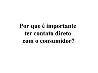 Por que é importantePor que é importante
ter contato diretoter contato direto
com o consumidor?com o consumidor?
 
