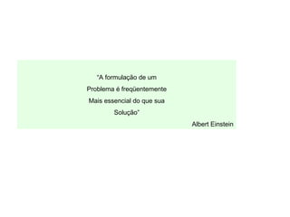 “A formulação de um
Problema é freqüentemente
Mais essencial do que sua
Solução”
Albert Einstein
 