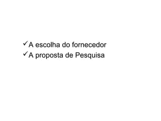 Como a pesquisa deve ser
projetada?
A escolha do fornecedor
A proposta de Pesquisa
 