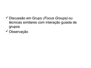 Pesquisas Qualitativas
Discussão em Grupo (Focus Groups) ou
técnicas similares com interação guiada de
grupos
Observação
 