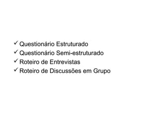 Os instrumentos de coleta de
dados
Questionário Estruturado
Questionário Semi-estruturado
Roteiro de Entrevistas
Roteiro de Discussões em Grupo
 