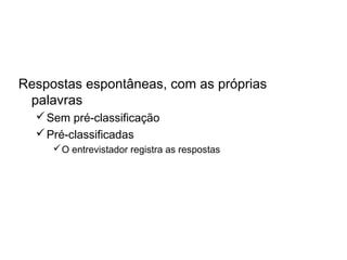 Perguntas Abertas
Respostas espontâneas, com as próprias
palavras
Sem pré-classificação
Pré-classificadas
O entrevistador registra as respostas
 