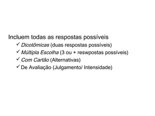 Perguntas fechadas ou
estruturadas
Incluem todas as respostas possíveis
Dicotômicas (duas respostas possíveis)
Múltipla Escolha (3 ou + reswpostas possíveis)
Com Cartão (Alternativas)
De Avaliação (Julgamento/ Intensidade)
 
