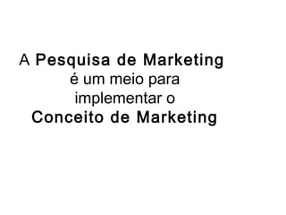 A Pesquisa de Marketing
é um meio para
implementar o
Conceito de Marketing
 