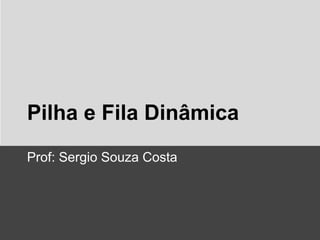 Pilha e Fila Dinâmica
Prof: Sergio Souza Costa

 