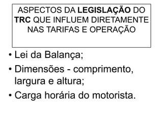 ASPECTOS DA LEGISLAÇÃO DO
TRC QUE INFLUEM DIRETAMENTE
NAS TARIFAS E OPERAÇÃO
• Lei da Balança;
• Dimensões - comprimento,
largura e altura;
• Carga horária do motorista.
 