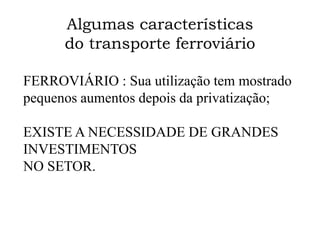 Algumas características
do transporte ferroviário
FERROVIÁRIO : Sua utilização tem mostrado
pequenos aumentos depois da privatização;
EXISTE A NECESSIDADE DE GRANDES
INVESTIMENTOS
NO SETOR.
 