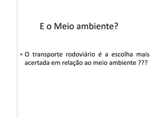 E o Meio ambiente?
 O transporte rodoviário é a escolha mais
acertada em relação ao meio ambiente ???
 