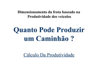 Quanto Pode Produzir
um Caminhão ?
Cálculo Da Produtividade
Dimensionamento da frota baseado na
Produtividade dos veículos
 