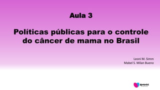 Aula 3
Políticas públicas para o controle
do câncer de mama no Brasil
Leoni M. Simm
Mabel S. Milan Bueno
 