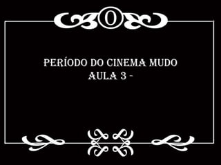 Período do Cinema Mudo
       Aula 3 -
 