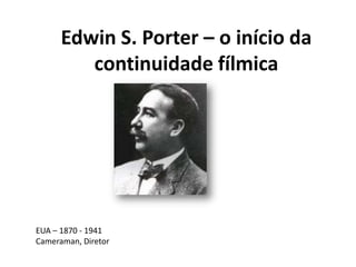 Edwin S. Porter – o início da
         continuidade fílmica




EUA – 1870 - 1941
Cameraman, Diretor
 