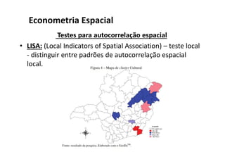 Testes para autocorrelação espacial
• LISA: (Local Indicators of Spatial Association) – teste local
- distinguir entre padrões de autocorrelação espacial
local.
Econometria Espacial
 