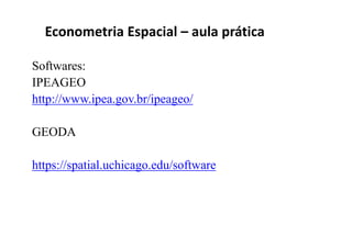 Softwares:
IPEAGEO
http://www.ipea.gov.br/ipeageo/
GEODA
https://spatial.uchicago.edu/software
Econometria Espacial – aula prática
 