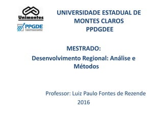 UNIVERSIDADE ESTADUAL DE
MONTES CLAROS
PPDGDEE
MESTRADO:
Desenvolvimento Regional: Análise e
Métodos
Professor: Luiz Paulo Fontes de Rezende
2016
 