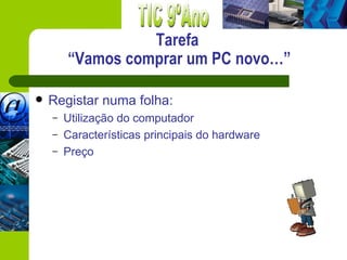 Tarefa
        “Vamos comprar um PC novo…”

   Registar numa folha:
    –   Utilização do computador
    –   Características principais do hardware
    –   Preço
 