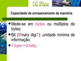 Capacidade de armazenamento da memória

 Mede-se   em bytes ou múltiplos de
  bytes;
 Bit (BInary digiT): unidade mínima de
  informação;
 1 byte = 8 bits;
 