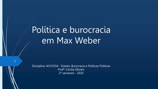 Política e burocracia
em Max Weber
1
Disciplina: ACH3554 - Estado, Burocracia e Políticas Públicas
Profª. Cecília Olivieri
2º semestre - 2020
 