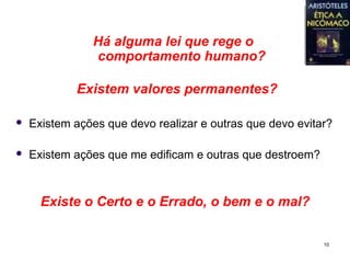 Há alguma lei que rege o
                comportamento humano?

            Existem valores permanentes?

   Existem ações que devo realizar e outras que devo evitar?

   Existem ações que me edificam e outras que destroem?



      Existe o Certo e o Errado, o bem e o mal?

                                                           10
 