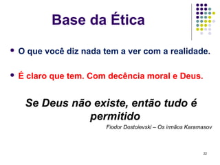 Base da Ética
   O que você diz nada tem a ver com a realidade.

   É claro que tem. Com decência moral e Deus.


     Se Deus não existe, então tudo é
                permitido
                         Fiodor Dostoievski – Os irmãos Karamasov



                                                             22
 